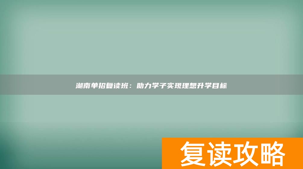 湖南单招复读班：助力学子实现理想升学目标