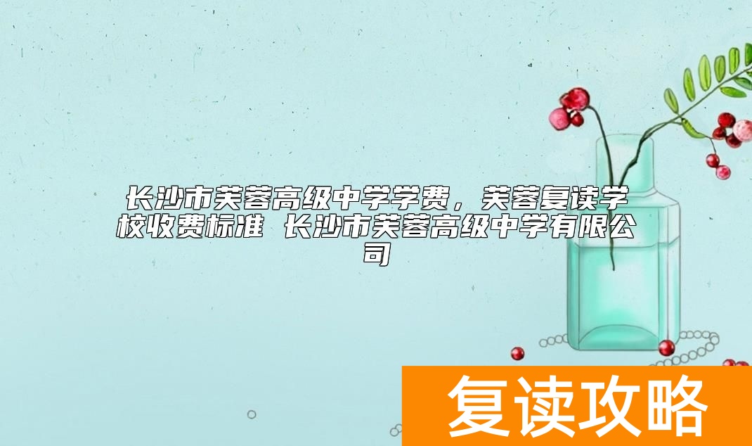 长沙市芙蓉高级中学学费，芙蓉复读学校收费标准 长沙市芙蓉高级中学有限公司