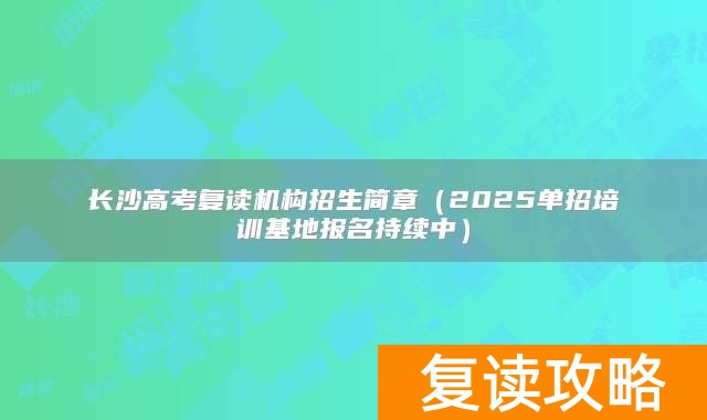 长沙高考复读机构招生简章（2025单招培训基地报名持续中）