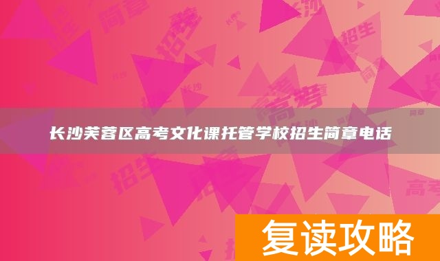 长沙芙蓉区高考文化课托管学校招生简章电话