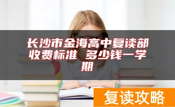 长沙市金海高中复读部收费标准 多少钱一学期