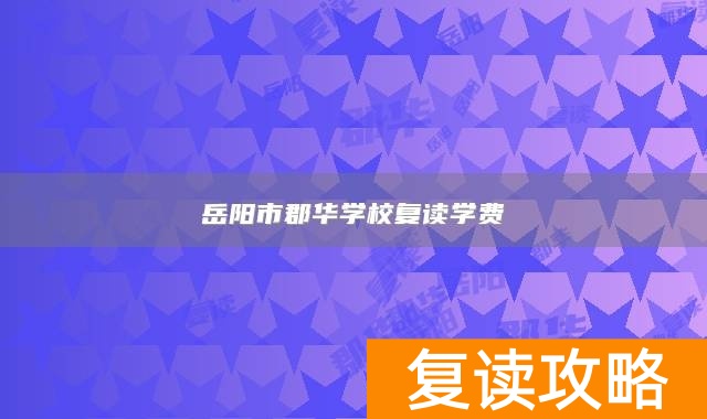 岳阳市郡华学校复读学费