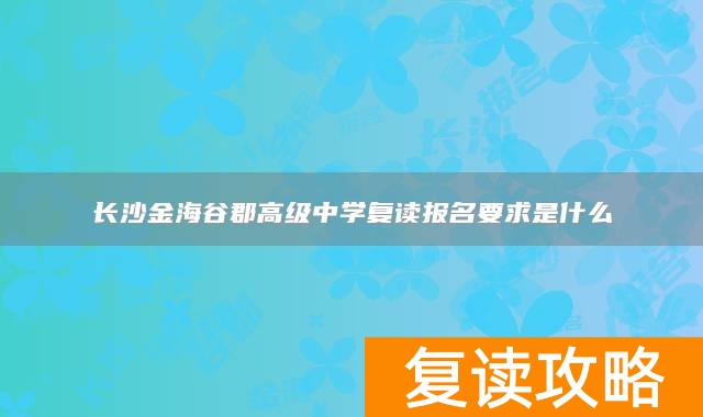 长沙金海谷郡高级中学复读报名要求是什么