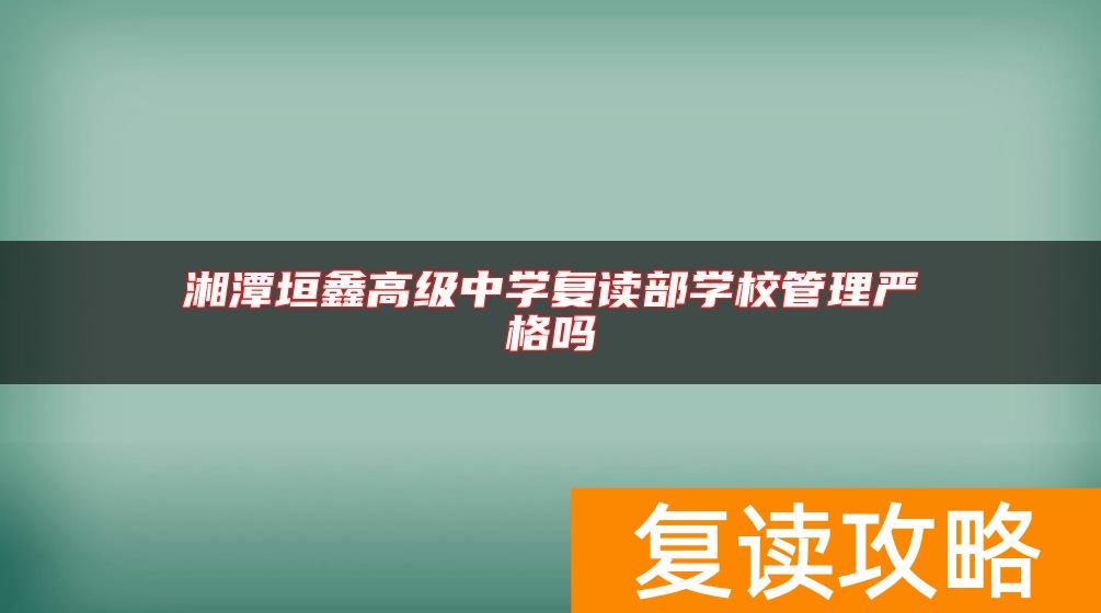 湘潭垣鑫高级中学复读部学校管理严格吗