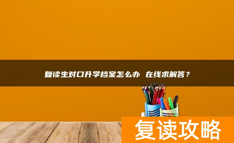 复读生对口升学档案怎么办 在线求解答？