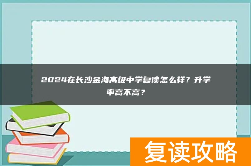 2024在长沙金海高级中学复读怎么样？升学率高不高？