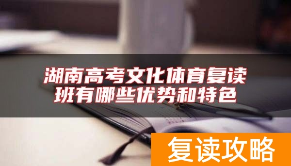 湖南高考文化体育复读班有哪些优势和特色