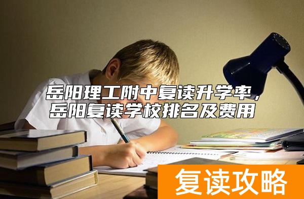 岳阳理工附中复读升学率，岳阳复读学校排名及费用