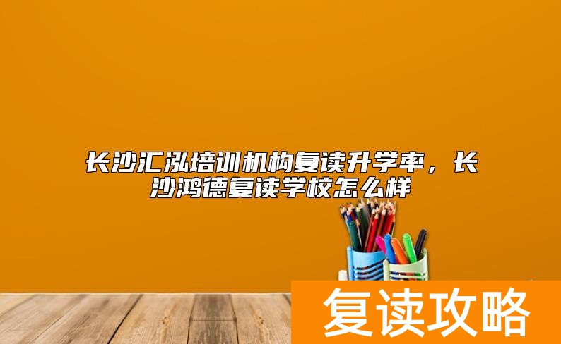 长沙汇泓培训机构复读升学率，长沙鸿德复读学校怎么样