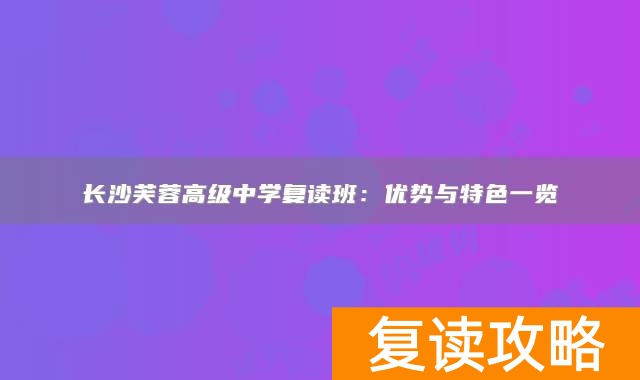 长沙芙蓉高级中学复读班：优势与特色一览
