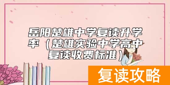 岳阳楚雄中学复读升学率（楚雄实验中学高中复读收费标准）