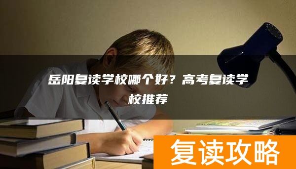 岳阳复读学校哪个好？高考复读学校推荐