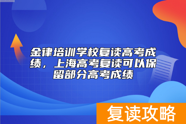 金律培训学校复读高考成绩，上海高考复读可以保留部分高考成绩