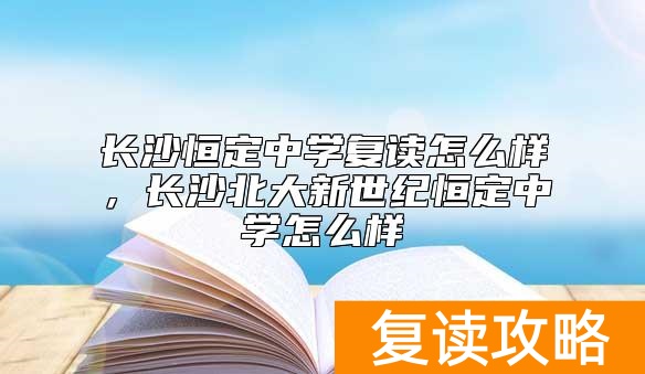 长沙恒定中学复读怎么样，长沙北大新世纪恒定中学怎么样