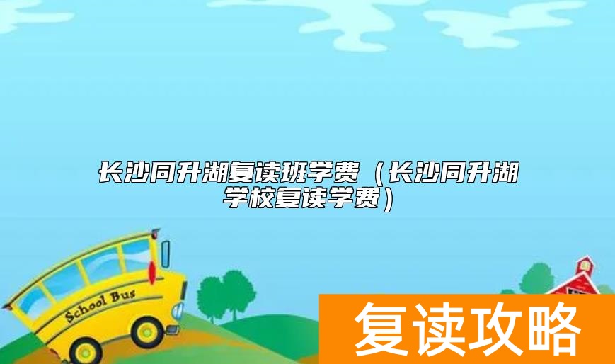 长沙同升湖复读班学费（长沙同升湖学校复读学费）