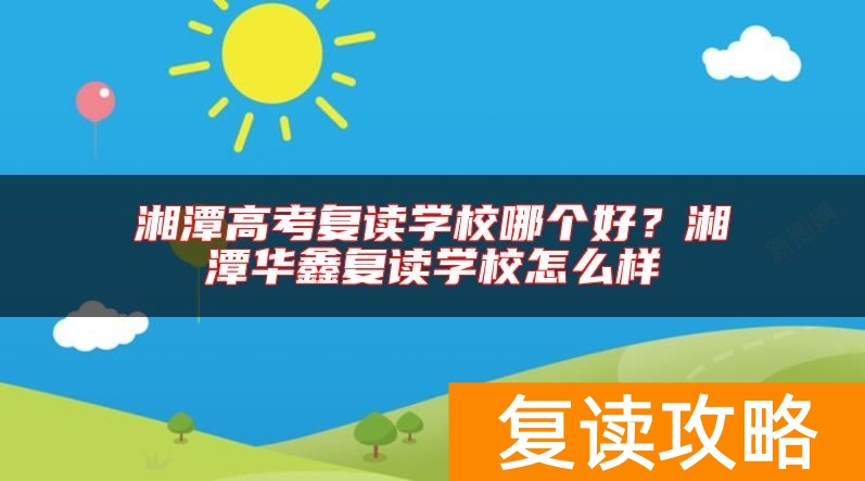 湘潭高考复读学校哪个好？湘潭华鑫复读学校怎么样