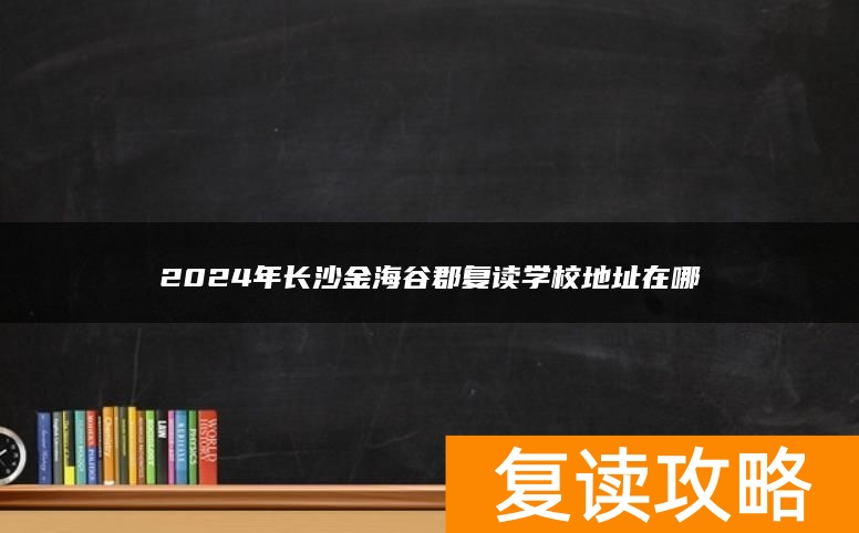 2024年长沙金海谷郡复读学校地址在哪