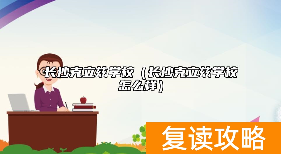 长沙克立兹学校（长沙克立兹学校怎么样）