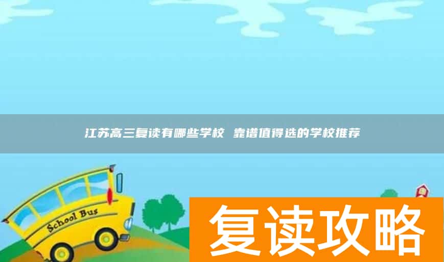 江苏高三复读有哪些学校 靠谱值得选的学校推荐