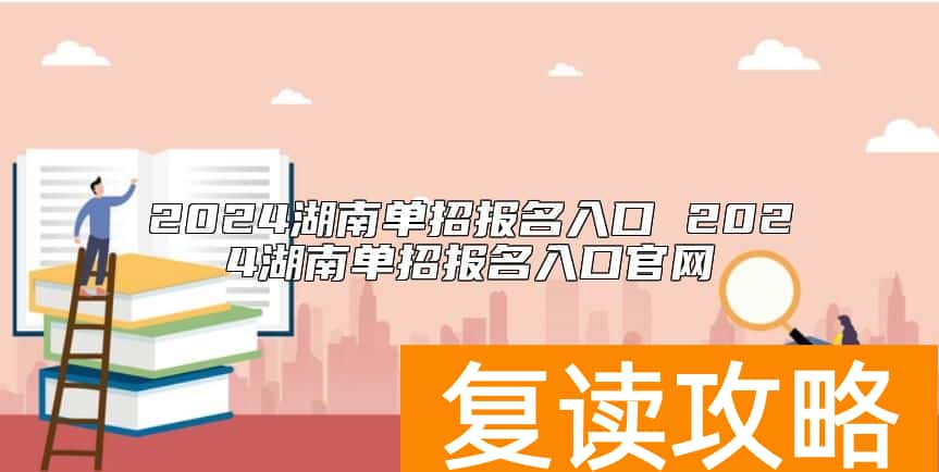 2024湖南单招报名入口 2024湖南单招报名入口官网