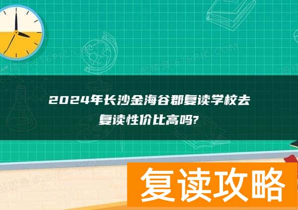 2024年长沙金海谷郡复读学校去复读性价比高吗?