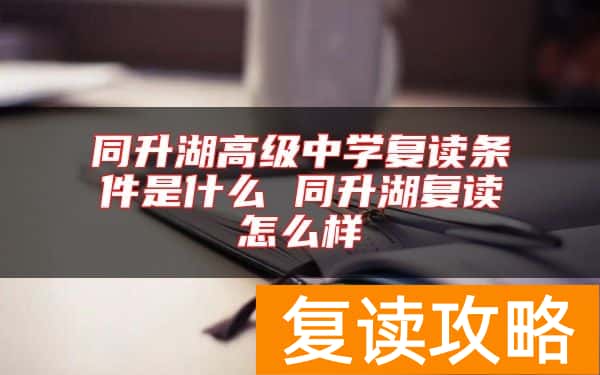 同升湖高级中学复读条件是什么 同升湖复读怎么样