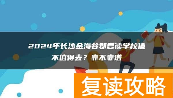 2024年长沙金海谷郡复读学校值不值得去？靠不靠谱