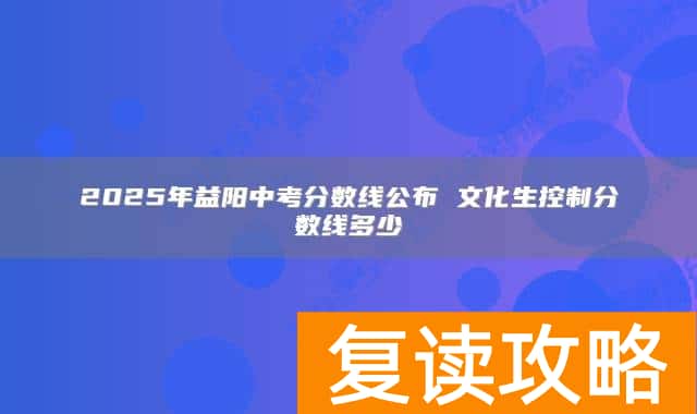 2025年益阳中考分数线公布 文化生控制分数线多少