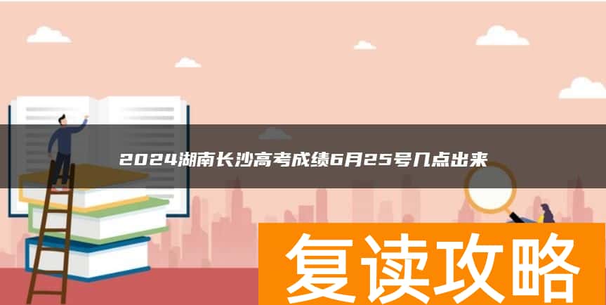 2024湖南长沙高考成绩6月25号几点出来