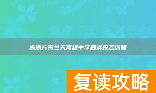 株洲方舟兰天高级中学复读报名流程