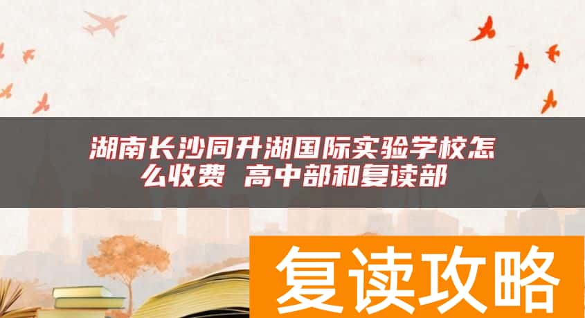 湖南长沙同升湖国际实验学校怎么收费 高中部和复读部