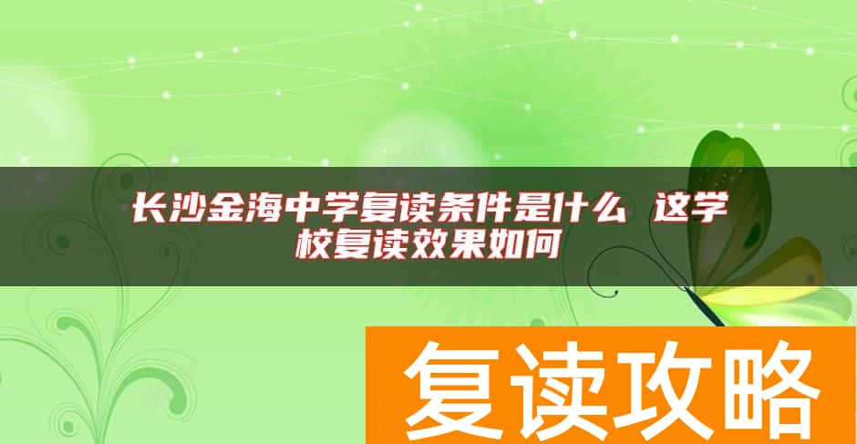 长沙金海中学复读条件是什么 这学校复读效果如何