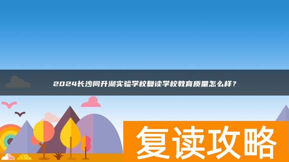 2024长沙同升湖实验学校复读学校教育质量怎么样？