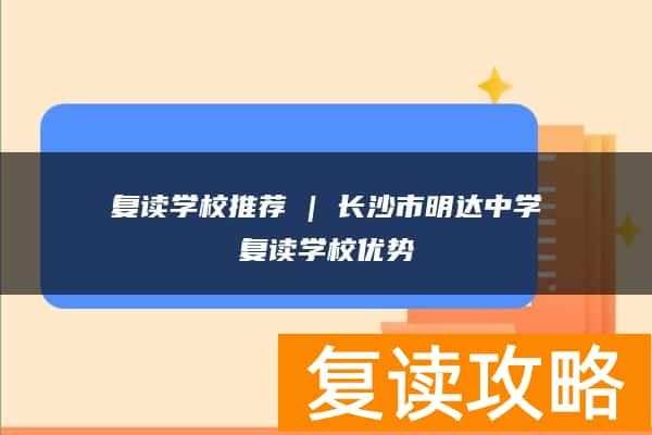 复读学校推荐 | 长沙市明达中学复读学校优势