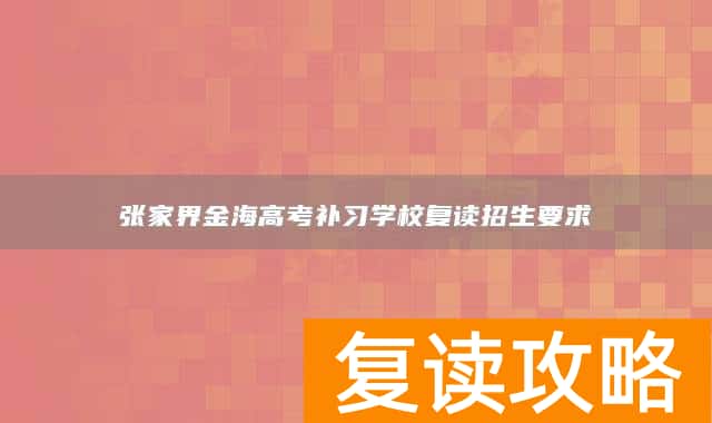 张家界金海高考补习学校复读招生要求