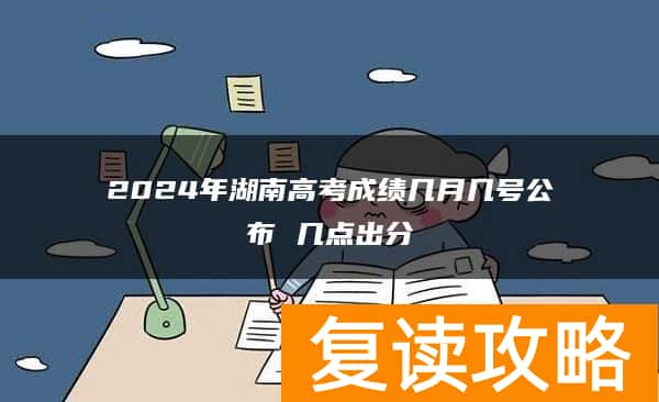 2024年湖南高考成绩几月几号公布 几点出分