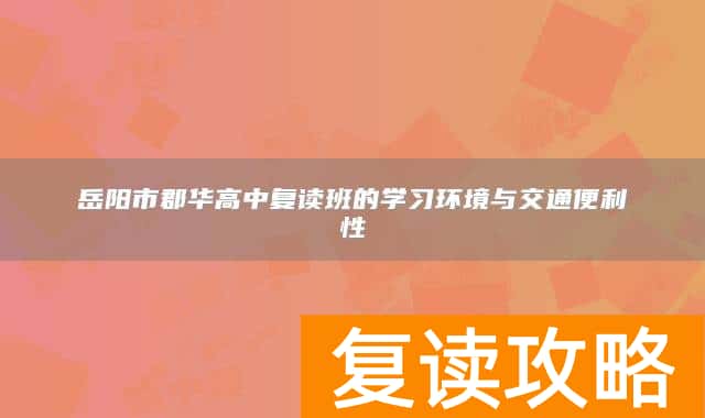 岳阳市郡华高中复读班的学习环境与交通便利性