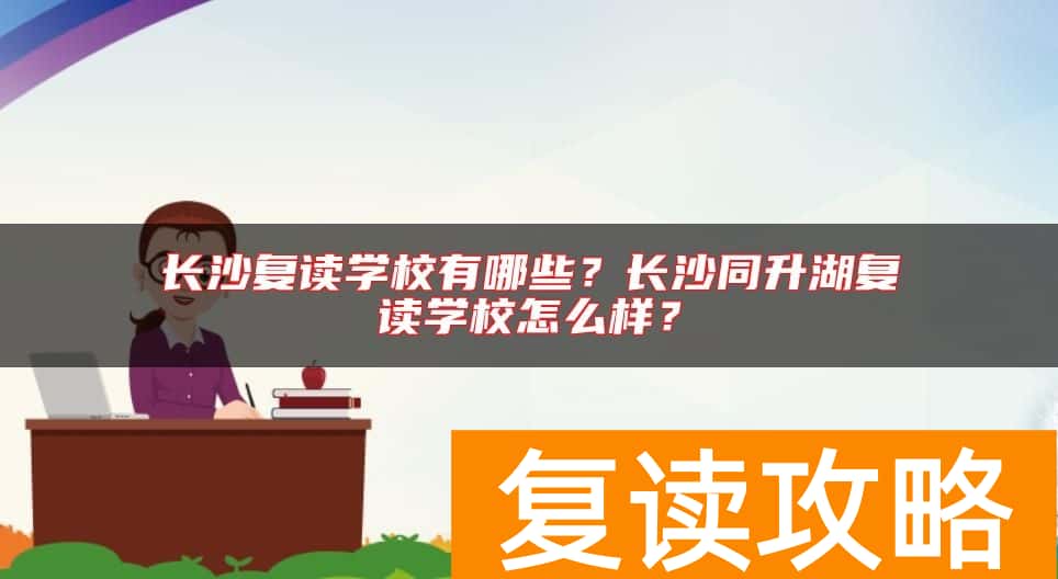 长沙复读学校有哪些？长沙同升湖复读学校怎么样？