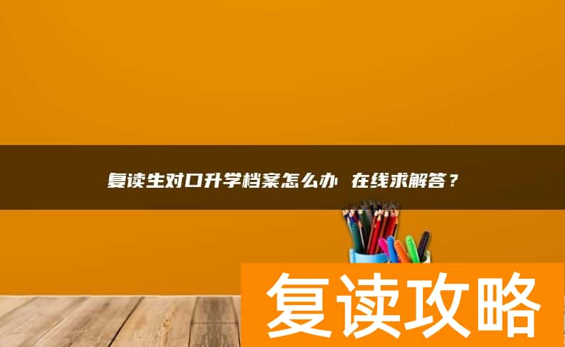 复读生对口升学档案怎么办 在线求解答？