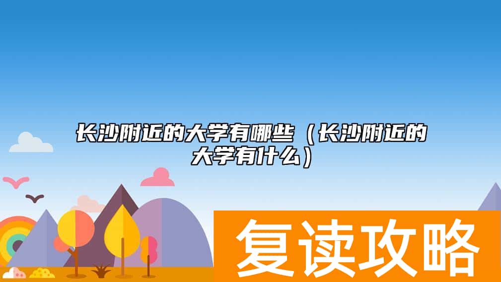 长沙附近的大学有哪些（长沙附近的大学有什么）